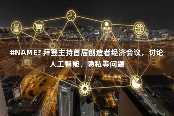 #NAME? 拜登主持首届创造者经济会议，讨论人工智能、隐私等问题