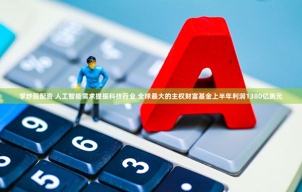 学炒股配资 人工智能需求提振科技行业 全球最大的主权财富基金上半年利润1380亿美元