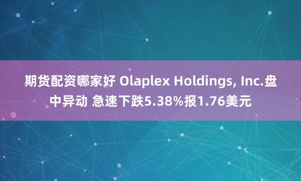 期货配资哪家好 Olaplex Holdings, Inc.盘中异动 急速下跌5.38%报1.76美元