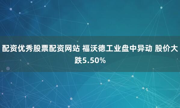 配资优秀股票配资网站 福沃德工业盘中异动 股价大跌5.50%