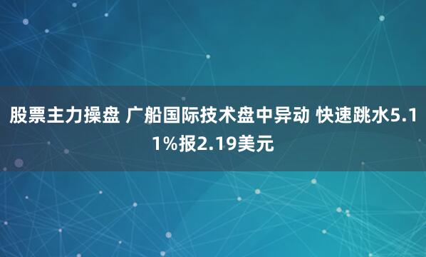 股票主力操盘 广船国际技术盘中异动 快速跳水5.11%报2.19美元