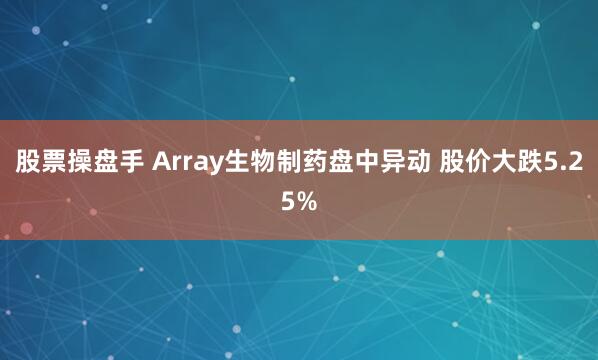 股票操盘手 Array生物制药盘中异动 股价大跌5.25%