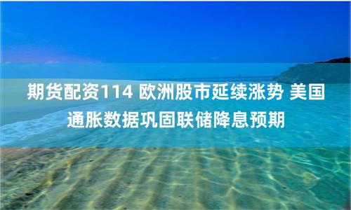 期货配资114 欧洲股市延续涨势 美国通胀数据巩固联储降息预期