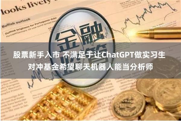 股票新手入市 不满足于让ChatGPT做实习生 对冲基金希望聊天机器人能当分析师