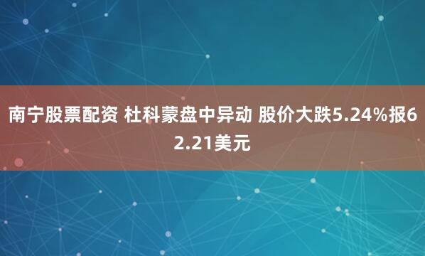 南宁股票配资 杜科蒙盘中异动 股价大跌5.24%报62.21美元