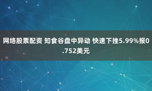 网络股票配资 知食谷盘中异动 快速下挫5.99%报0.752美元