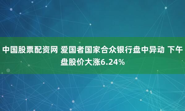 中国股票配资网 爱国者国家合众银行盘中异动 下午盘股价大涨6.24%