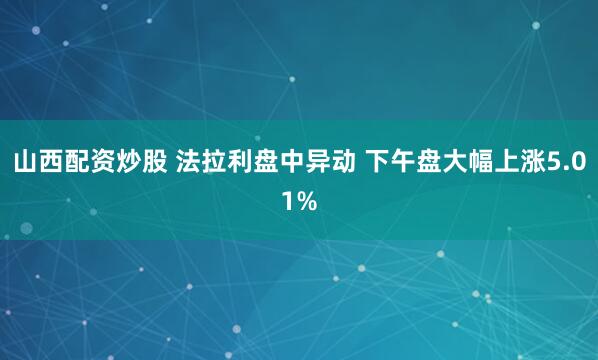 山西配资炒股 法拉利盘中异动 下午盘大幅上涨5.01%