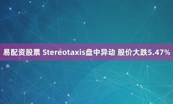 易配资股票 Stereotaxis盘中异动 股价大跌5.47%