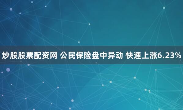 炒股股票配资网 公民保险盘中异动 快速上涨6.23%