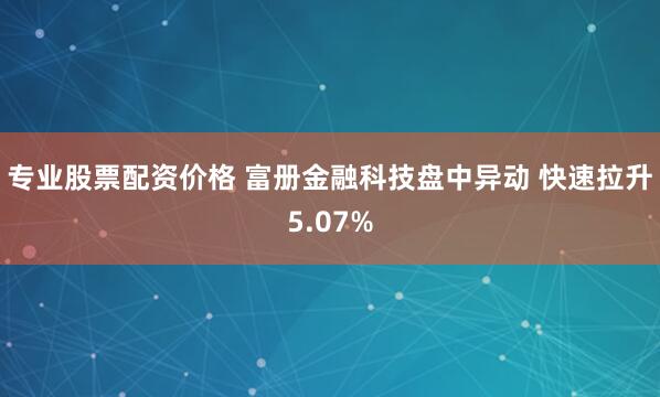 专业股票配资价格 富册金融科技盘中异动 快速拉升5.07%
