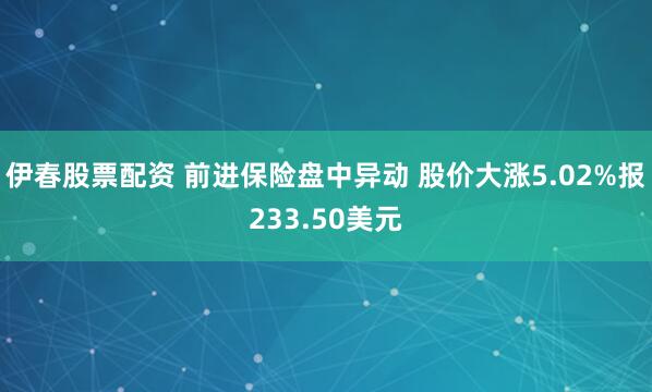 伊春股票配资 前进保险盘中异动 股价大涨5.02%报233.50美元