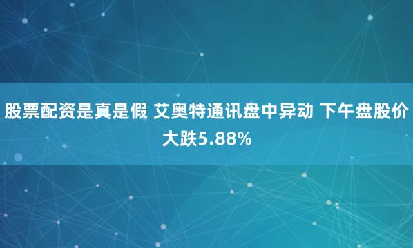 股票配资是真是假 艾奥特通讯盘中异动 下午盘股价大跌5.88%