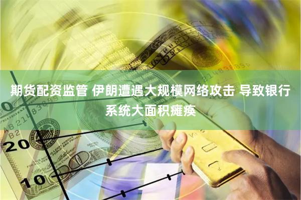 期货配资监管 伊朗遭遇大规模网络攻击 导致银行系统大面积瘫痪