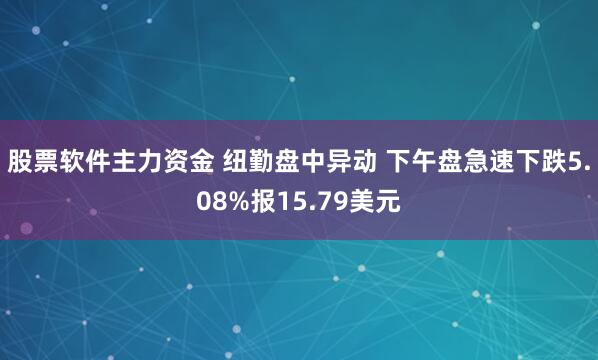 股票软件主力资金 纽勤盘中异动 下午盘急速下跌5.08%报15.79美元