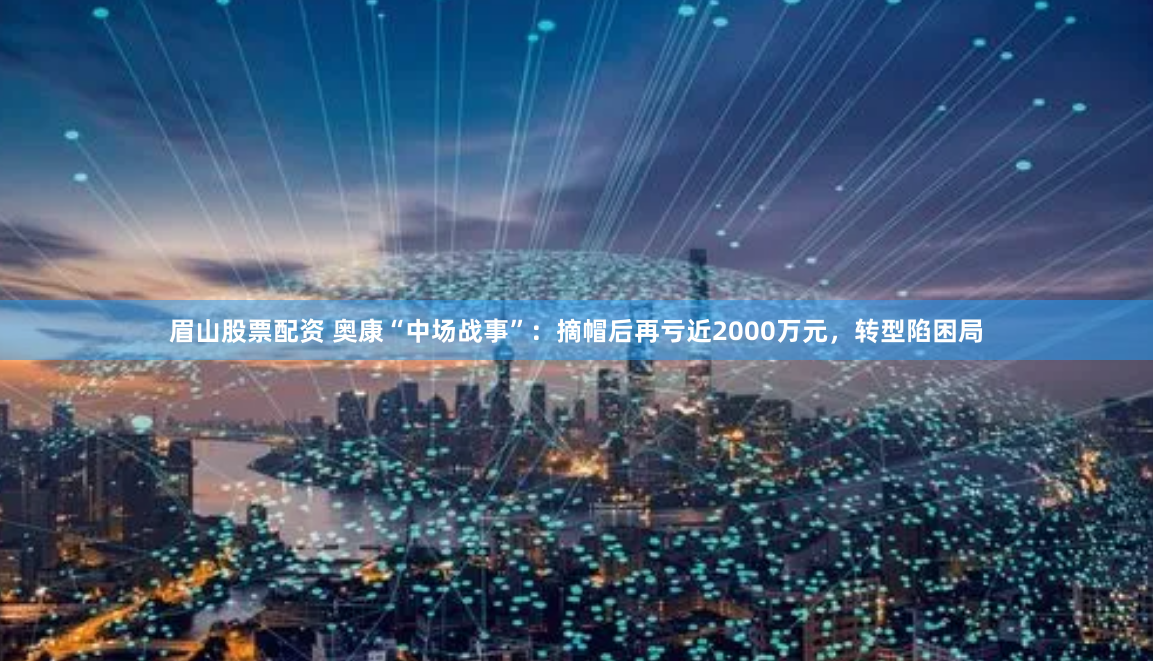 眉山股票配资 奥康“中场战事”：摘帽后再亏近2000万元，转型陷困局