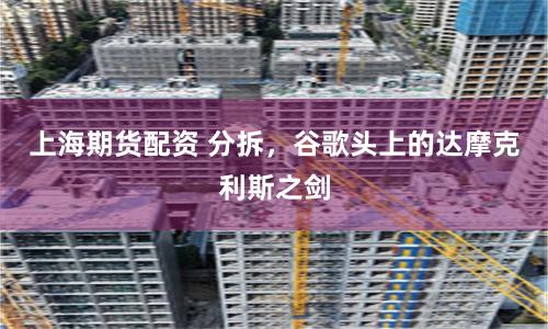 上海期货配资 分拆，谷歌头上的达摩克利斯之剑