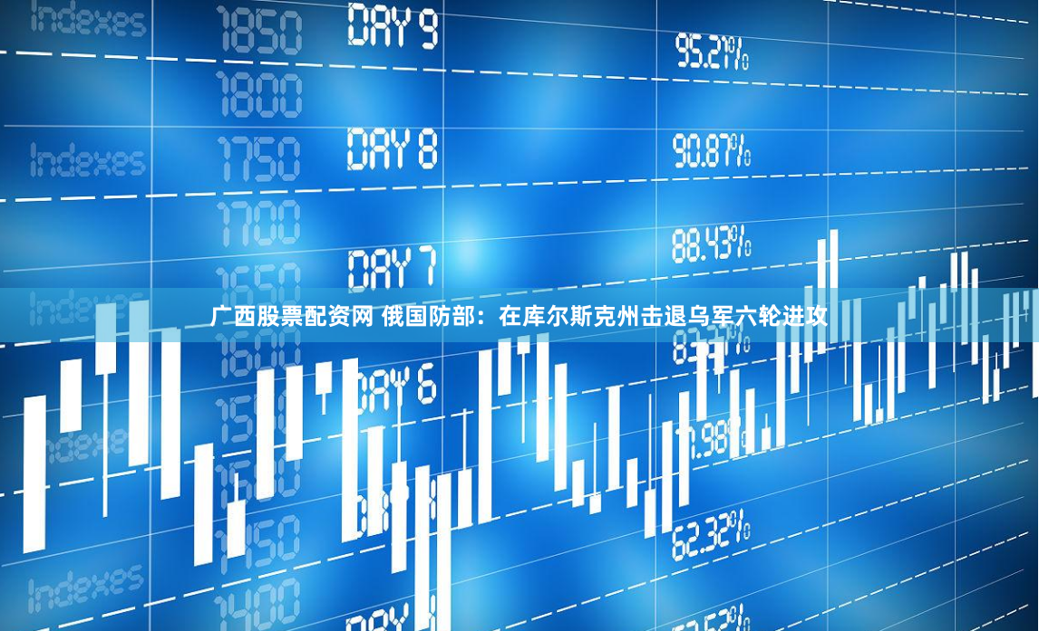 广西股票配资网 俄国防部：在库尔斯克州击退乌军六轮进攻