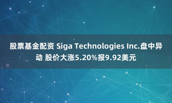 股票基金配资 Siga Technologies Inc.盘中异动 股价大涨5.20%报9.92美元