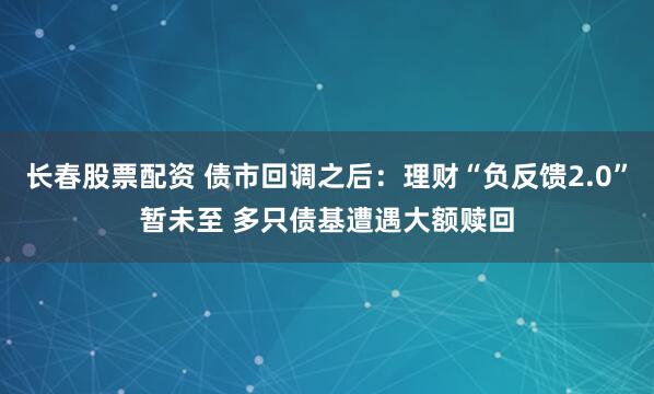 长春股票配资 债市回调之后：理财“负反馈2.0”暂未至 多只债基遭遇大额赎回