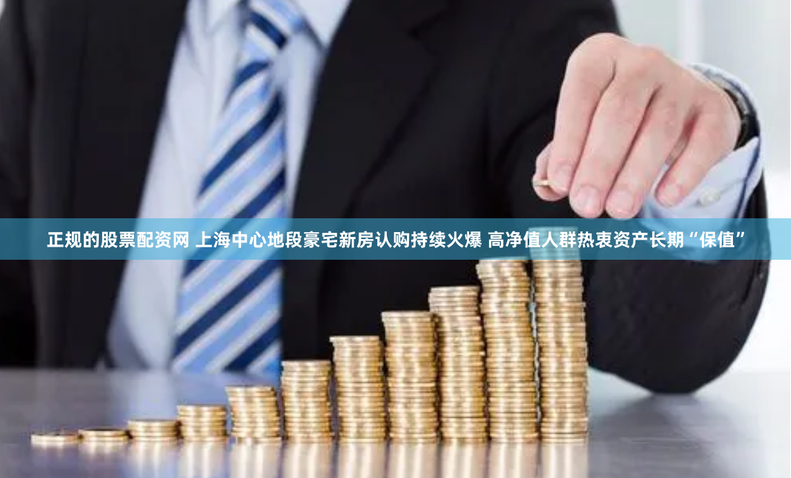 正规的股票配资网 上海中心地段豪宅新房认购持续火爆 高净值人群热衷资产长期“保值”