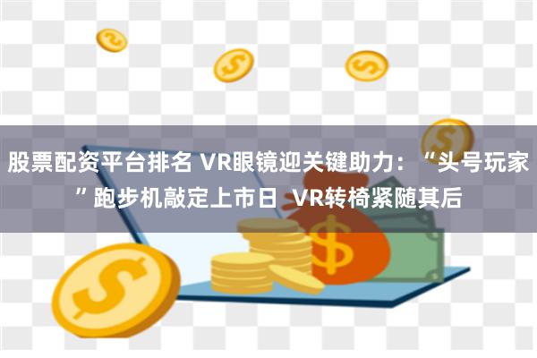 股票配资平台排名 VR眼镜迎关键助力：“头号玩家”跑步机敲定上市日  VR转椅紧随其后
