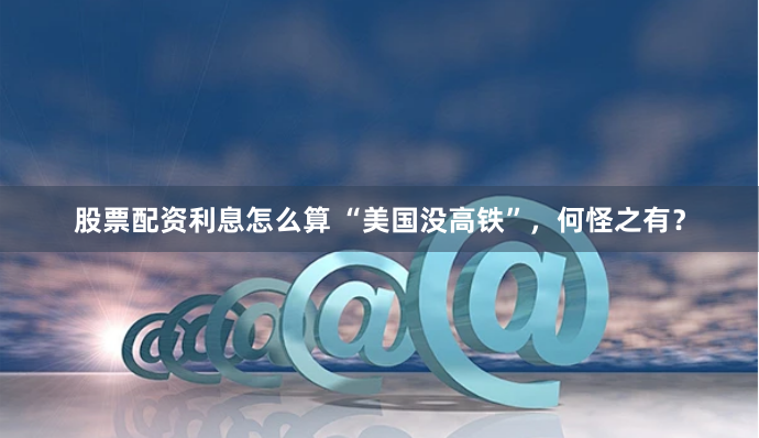 股票配资利息怎么算 “美国没高铁”，何怪之有？
