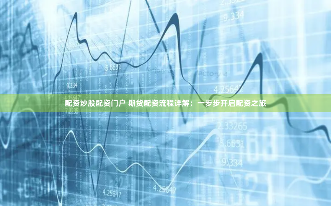 配资炒股配资门户 期货配资流程详解：一步步开启配资之旅