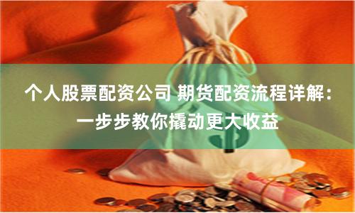 个人股票配资公司 期货配资流程详解：一步步教你撬动更大收益