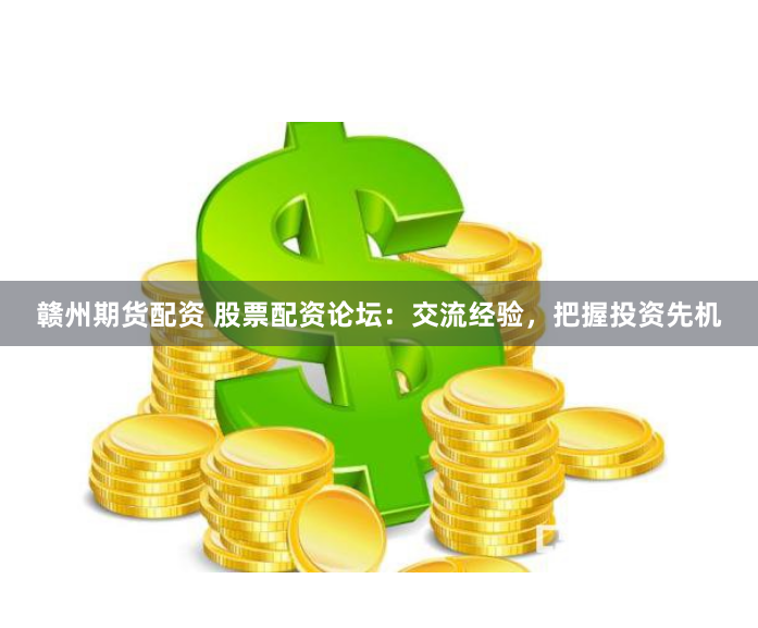 赣州期货配资 股票配资论坛：交流经验，把握投资先机