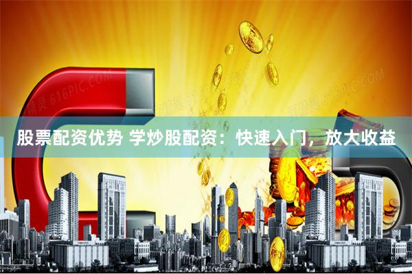 股票配资优势 学炒股配资：快速入门，放大收益