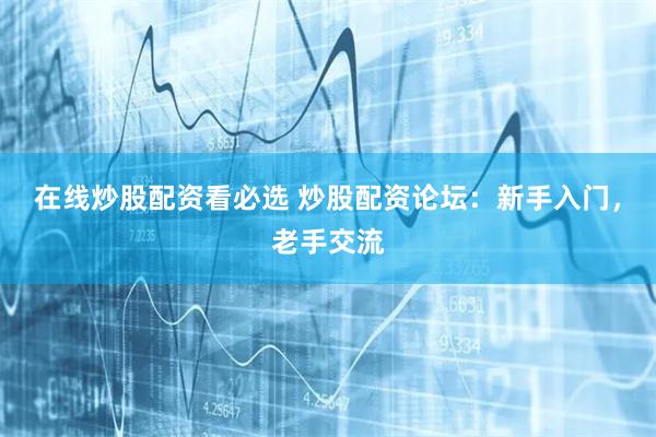 在线炒股配资看必选 炒股配资论坛：新手入门，老手交流