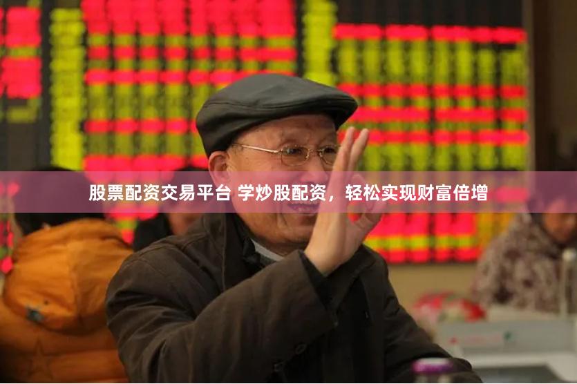 股票配资交易平台 学炒股配资，轻松实现财富倍增
