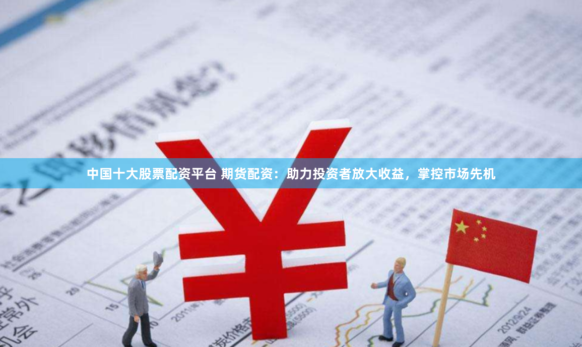 中国十大股票配资平台 期货配资：助力投资者放大收益，掌控市场先机