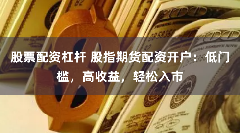 股票配资杠杆 股指期货配资开户：低门槛，高收益，轻松入市