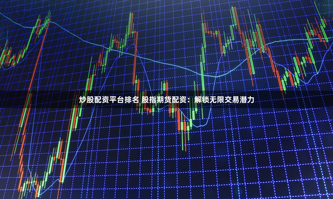 炒股配资平台排名 股指期货配资：解锁无限交易潜力