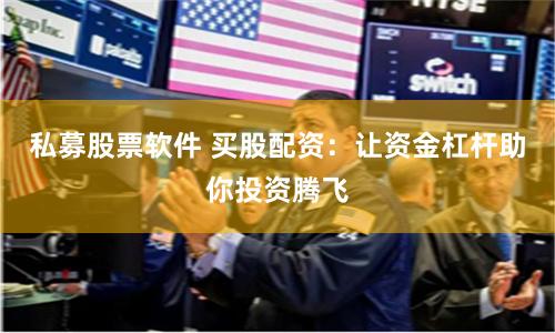 私募股票软件 买股配资：让资金杠杆助你投资腾飞
