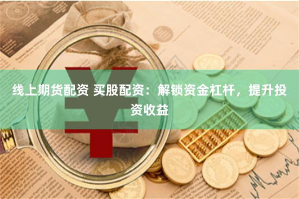 线上期货配资 买股配资：解锁资金杠杆，提升投资收益
