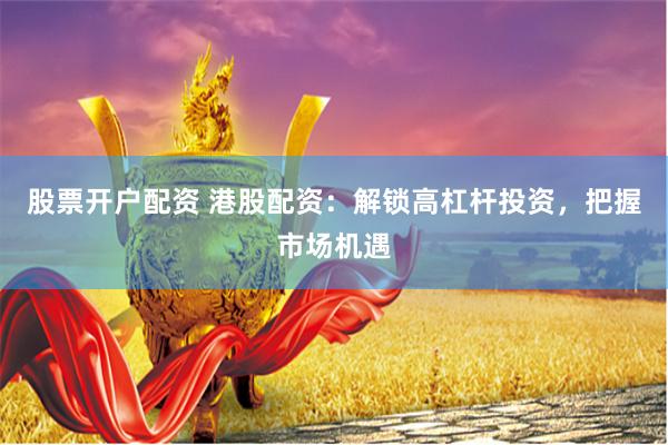 股票开户配资 港股配资：解锁高杠杆投资，把握市场机遇