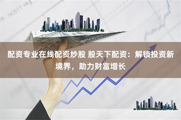 配资专业在线配资炒股 股天下配资：解锁投资新境界，助力财富增长