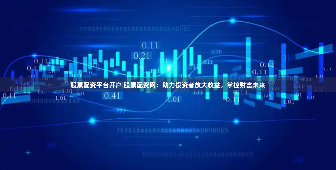 股票配资平台开户 股票配资网：助力投资者放大收益，掌控财富未来