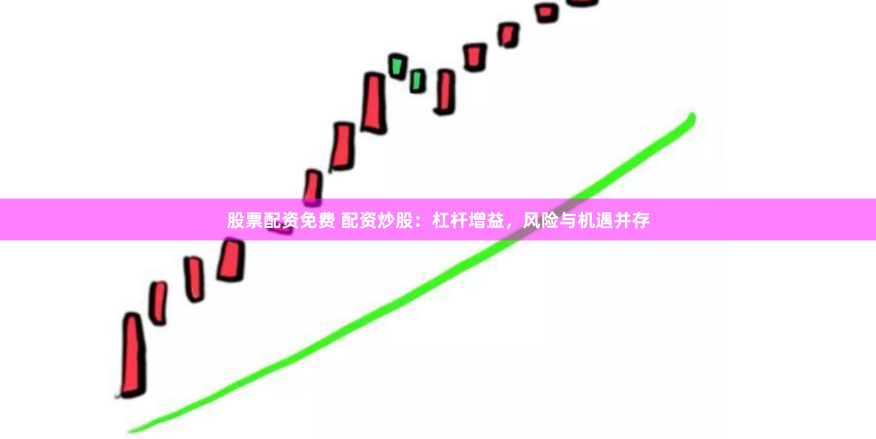 股票配资免费 配资炒股：杠杆增益，风险与机遇并存