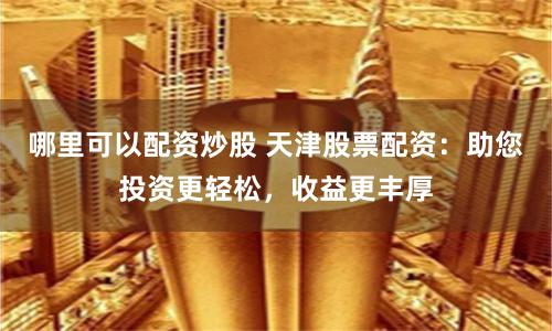 哪里可以配资炒股 天津股票配资：助您投资更轻松，收益更丰厚