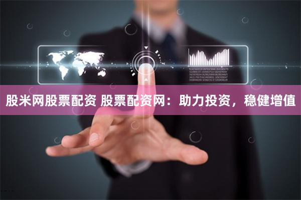 股米网股票配资 股票配资网：助力投资，稳健增值