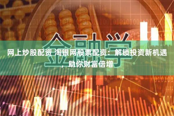 网上炒股配资 淘银网股票配资：解锁投资新机遇，助你财富倍增