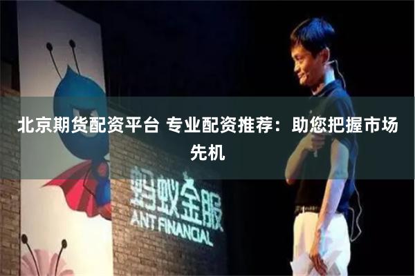 北京期货配资平台 专业配资推荐：助您把握市场先机