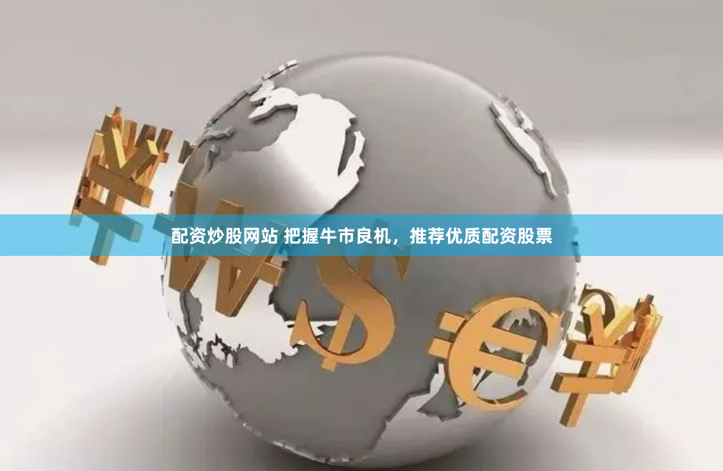 配资炒股网站 把握牛市良机，推荐优质配资股票