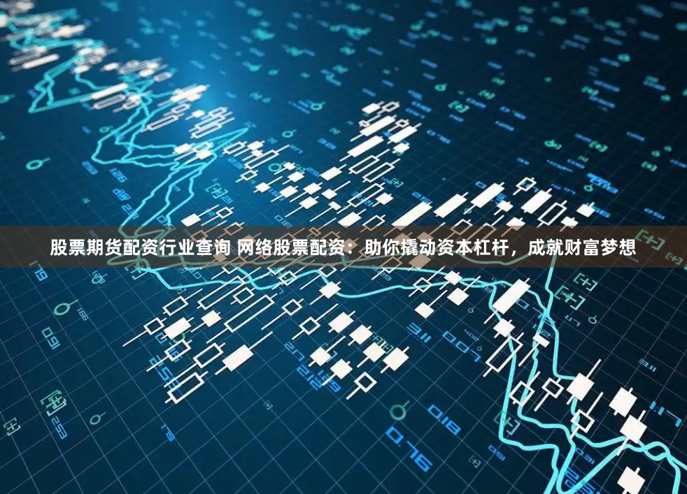 股票期货配资行业查询 网络股票配资：助你撬动资本杠杆，成就财富梦想