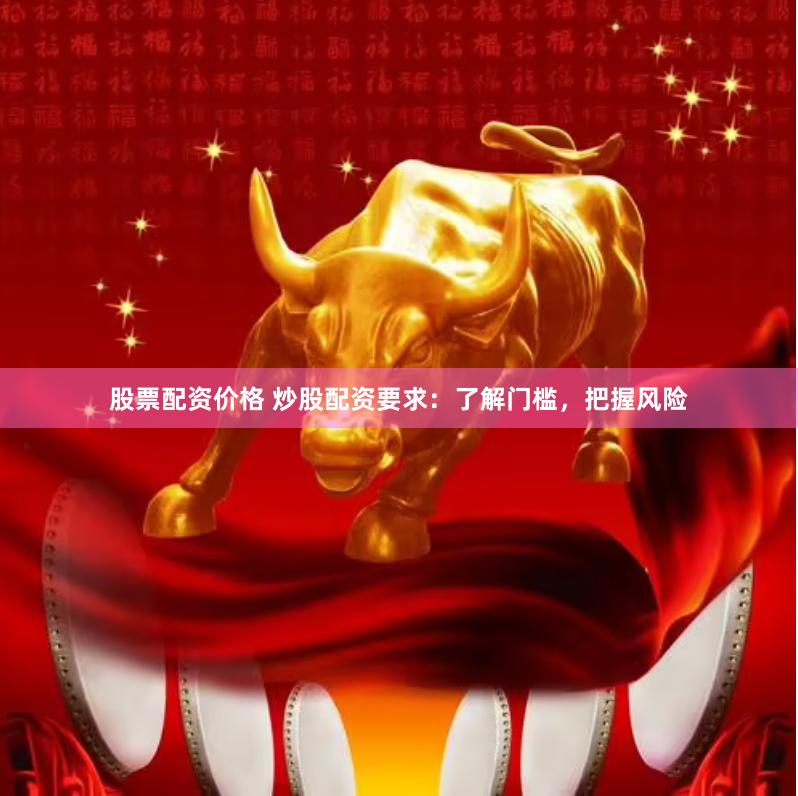 股票配资价格 炒股配资要求：了解门槛，把握风险