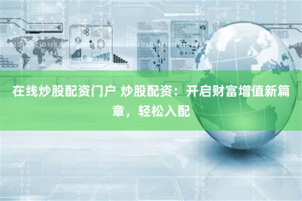 在线炒股配资门户 炒股配资：开启财富增值新篇章，轻松入配